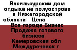 Васильсурский дом отдыха на полуострове в Нижегородской области › Цена ­ 30 000 000 - Все города Бизнес » Продажа готового бизнеса   . Кемеровская обл.,Междуреченск г.